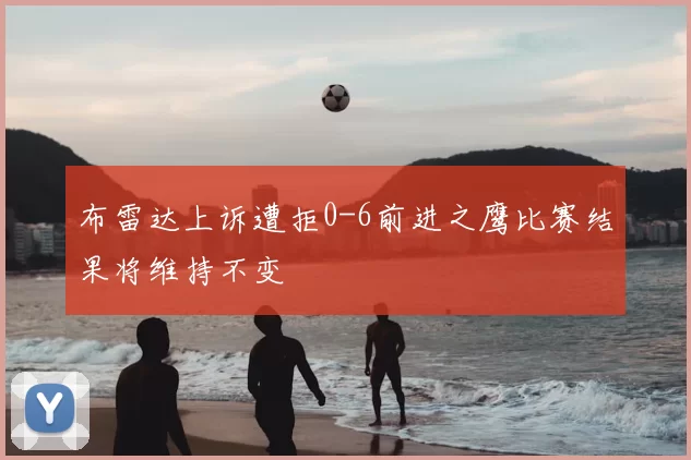 布雷达上诉遭拒0-6前进之鹰比赛结果将维持不变