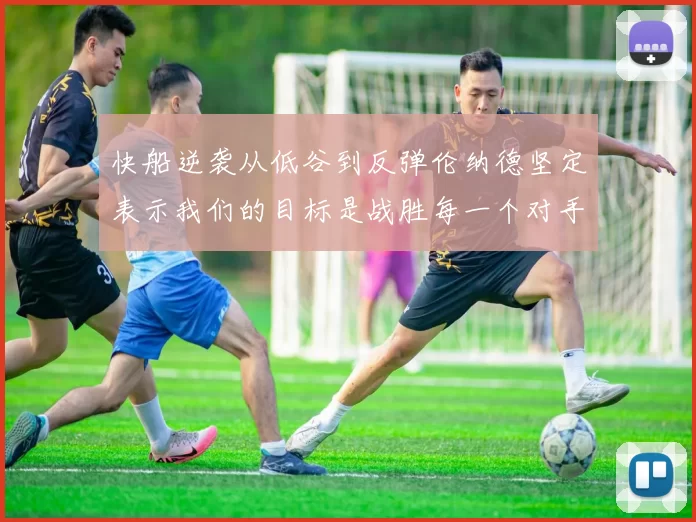 快船逆袭从低谷到反弹伦纳德坚定表示我们的目标是战胜每一个对手