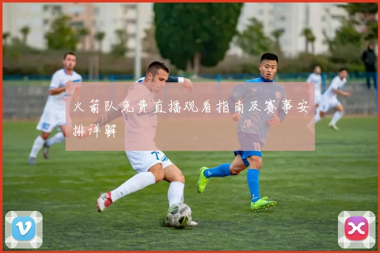 火箭队免费直播观看指南及赛事安排详解
