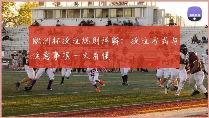 欧洲杯投注规则详解:投注方式与注意事项一文看懂