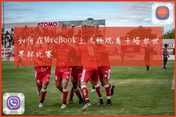 如何在MacBook上流畅观看卡塔尔世界杯比赛