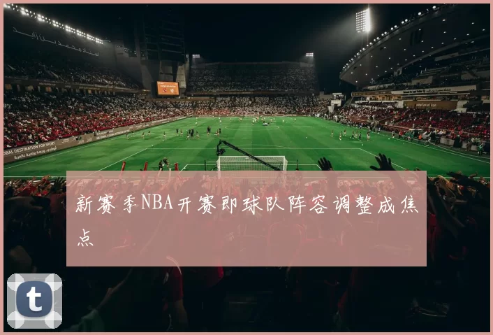 新赛季NBA开赛即球队阵容调整成焦点