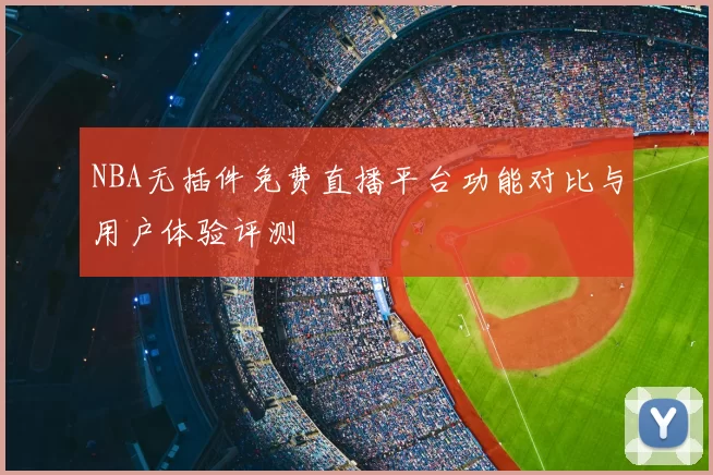 NBA无插件免费直播平台功能对比与用户体验评测