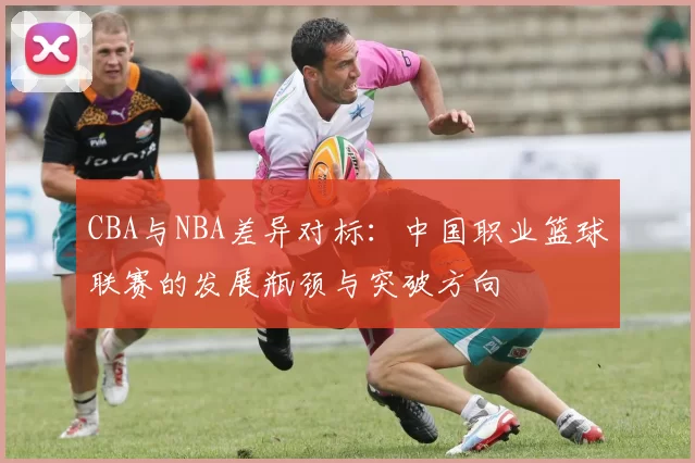 CBA与NBA差异对标：中国职业篮球联赛的发展瓶颈与突破方向