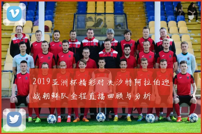 2019亚洲杯精彩对决沙特阿拉伯迎战朝鲜队全程直播回顾与分析