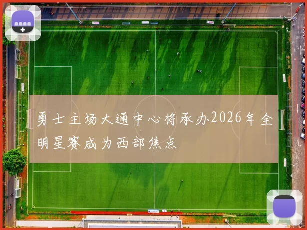 勇士主场大通中心将承办2026年全明星赛成为西部焦点