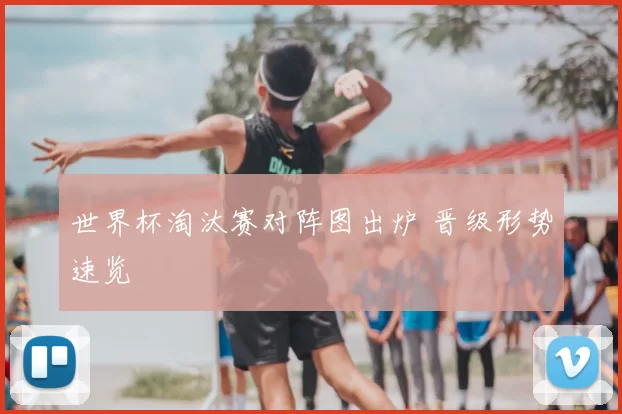 世界杯淘汰赛对阵图出炉 晋级形势速览