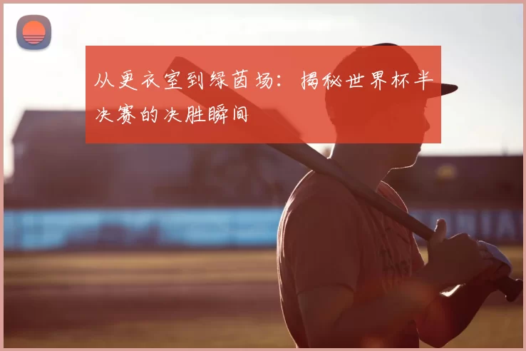 从更衣室到绿茵场：揭秘世界杯半决赛的决胜瞬间