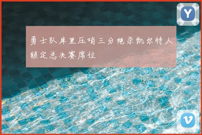勇士队库里压哨三分绝杀凯尔特人锁定总决赛席位