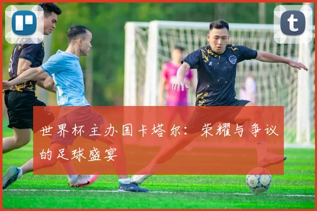 世界杯主办国卡塔尔:荣耀与争议的足球盛宴