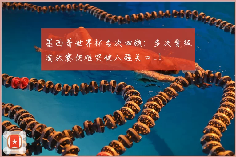 墨西哥世界杯名次回顾:多次晋级淘汰赛仍难突破八强关口_1