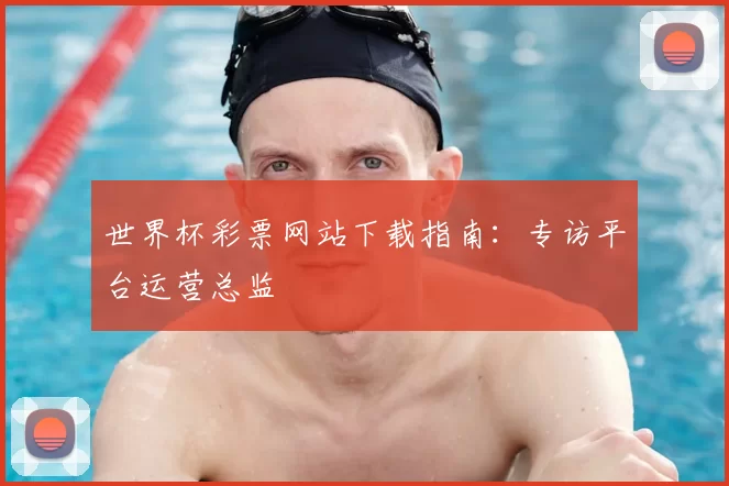 世界杯彩票网站下载指南:专访平台运营总监