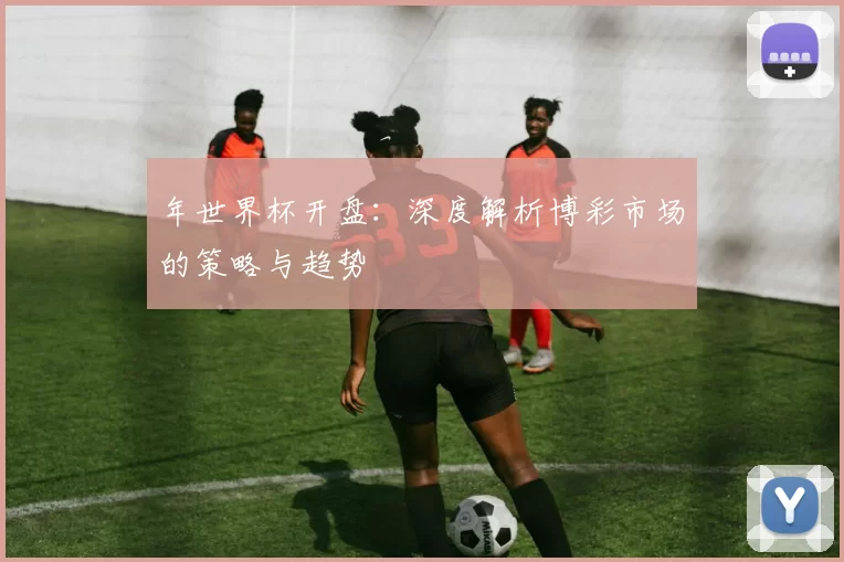 年世界杯开盘:深度解析博彩市场的策略与趋势
