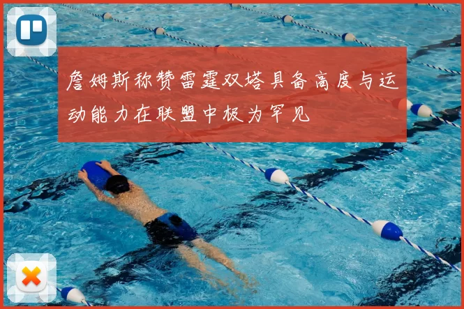 詹姆斯称赞雷霆双塔具备高度与运动能力在联盟中极为罕见