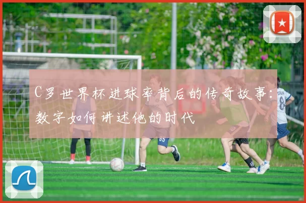 C罗世界杯进球率背后的传奇故事:数字如何讲述他的时代