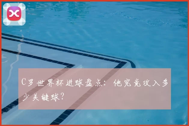 C罗世界杯进球盘点：他究竟攻入多少关键球？