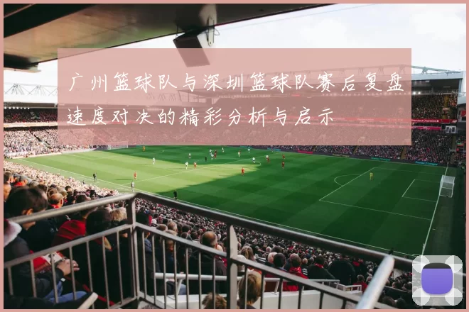 广州篮球队与深圳篮球队赛后复盘速度对决的精彩分析与启示