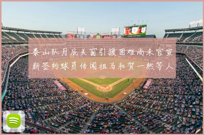 泰山队月底关窗引援困难尚未官宣新签约球员传闻祖马和贺一然等人