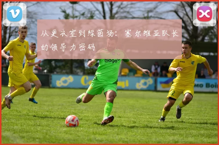 从更衣室到绿茵场:塞尔维亚队长的领导力密码
