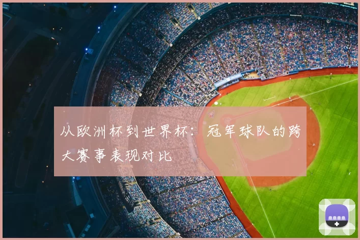 从欧洲杯到世界杯:冠军球队的跨大赛事表现对比