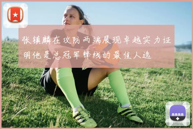 张镇麟在攻防两端展现卓越实力证明他是总冠军锋线的最佳人选