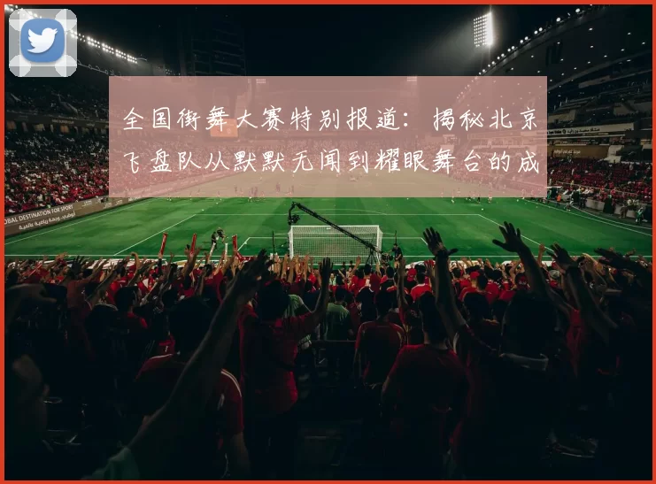 全国街舞大赛特别报道：揭秘北京飞盘队从默默无闻到耀眼舞台的成长历程