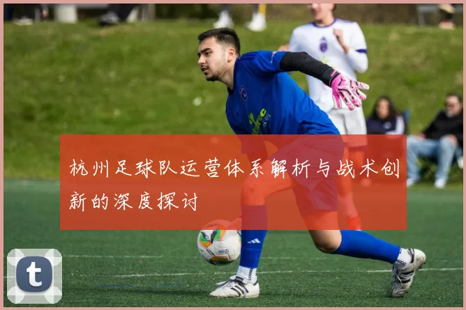 杭州足球队运营体系解析与战术创新的深度探讨