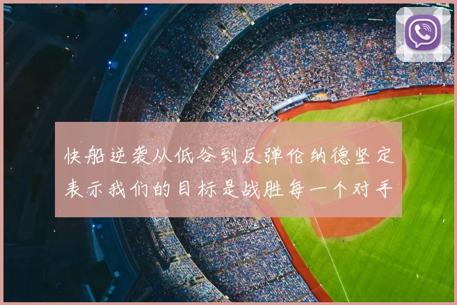 快船逆袭从低谷到反弹伦纳德坚定表示我们的目标是战胜每一个对手