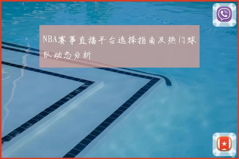 NBA赛事直播平台选择指南及热门球队动态分析