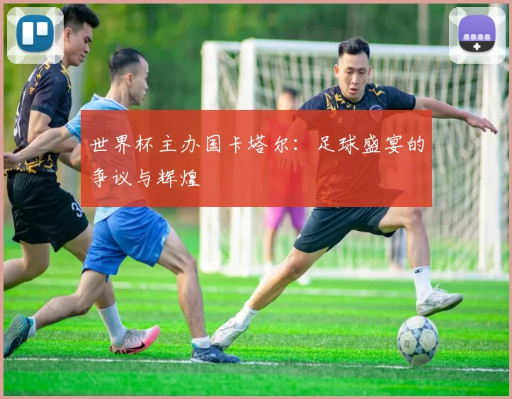 世界杯主办国卡塔尔：足球盛宴的争议与辉煌