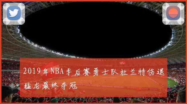 2019年NBA季后赛勇士队杜兰特伤退猛龙最终夺冠