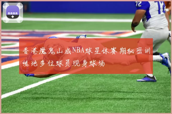 香港魔鬼山成NBA球星休赛期秘密训练地多位球员现身球场