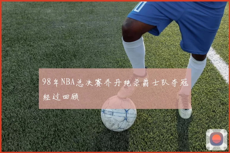 98年NBA总决赛乔丹绝杀爵士队夺冠经过回顾