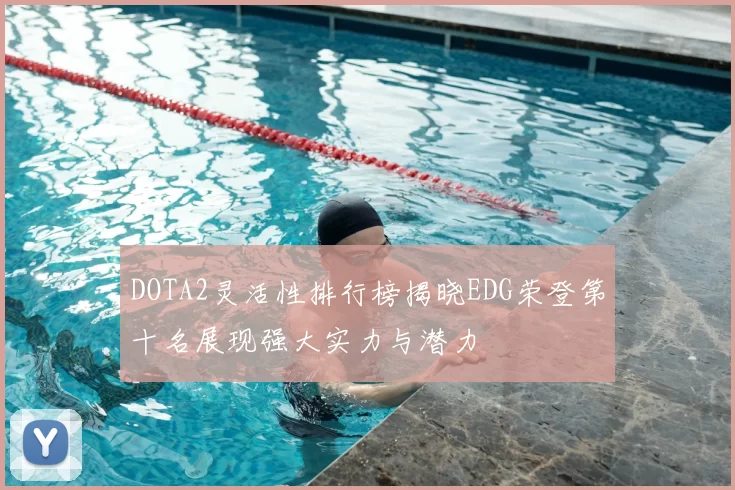 DOTA2灵活性排行榜揭晓EDG荣登第十名展现强大实力与潜力