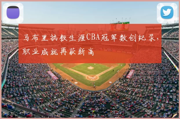 马布里执教生涯CBA冠军数创纪录,职业成就再获新高
