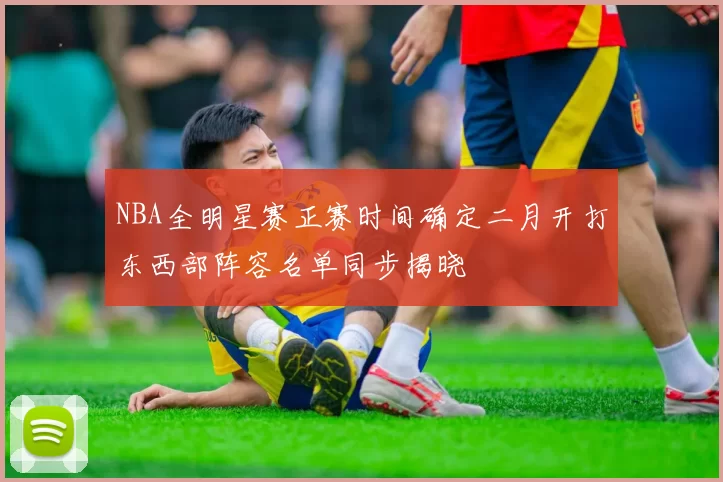 NBA全明星赛正赛时间确定二月开打东西部阵容名单同步揭晓
