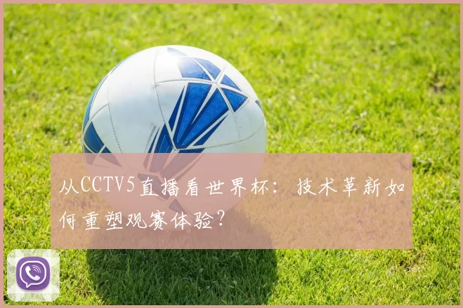 从CCTV5直播看世界杯:技术革新如何重塑观赛体验?