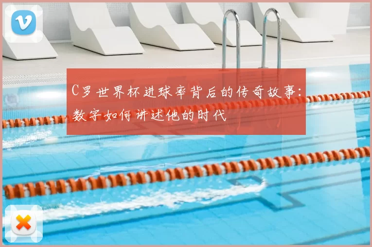 C罗世界杯进球率背后的传奇故事：数字如何讲述他的时代