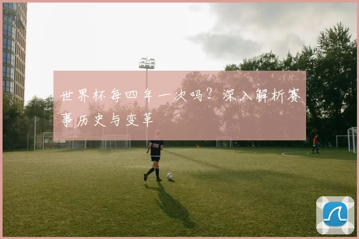 世界杯每四年一次吗？深入解析赛事历史与变革