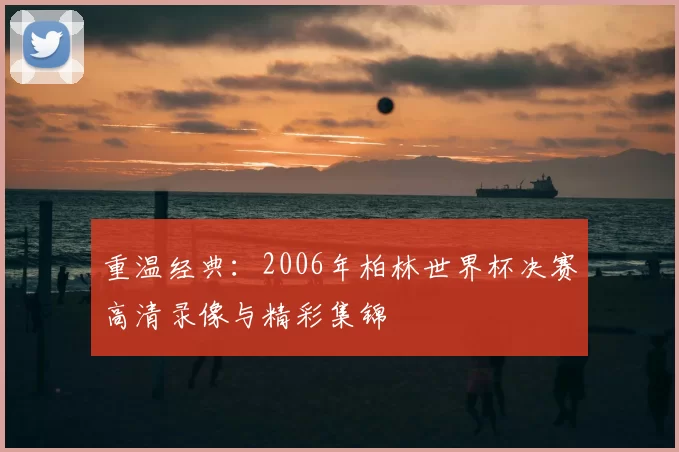 重温经典:2006年柏林世界杯决赛高清录像与精彩集锦