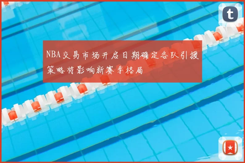 NBA交易市场开启日期确定各队引援策略将影响新赛季格局