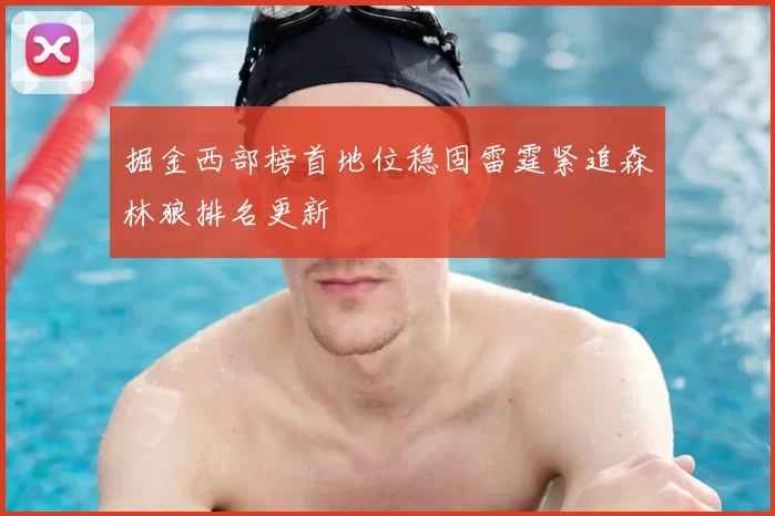 掘金西部榜首地位稳固雷霆紧追森林狼排名更新