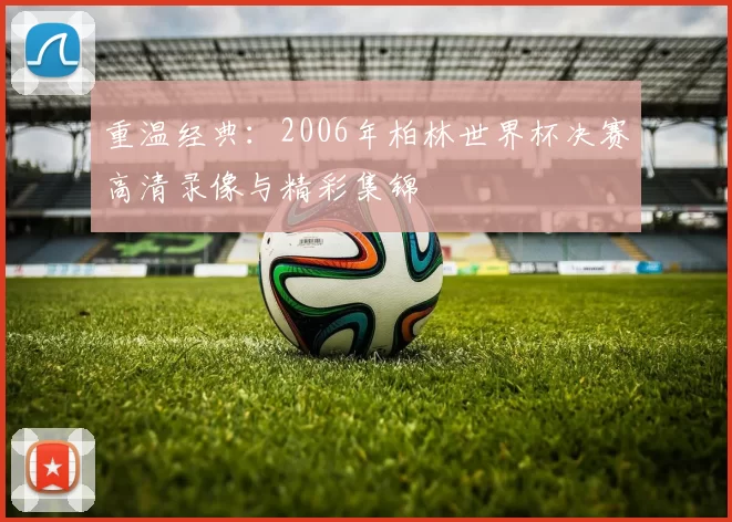 重温经典:2006年柏林世界杯决赛高清录像与精彩集锦
