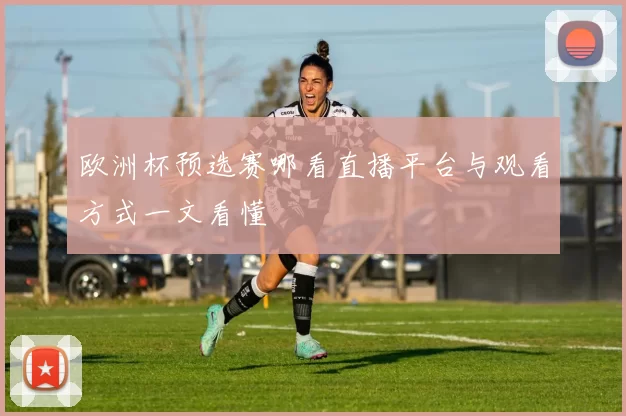 欧洲杯预选赛哪看直播平台与观看方式一文看懂