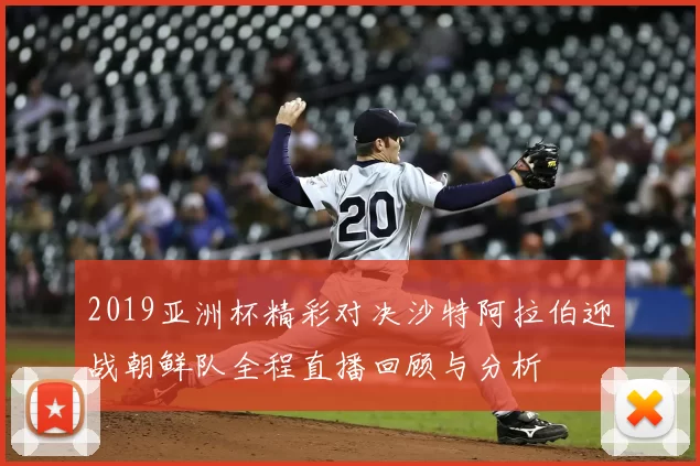 2019亚洲杯精彩对决沙特阿拉伯迎战朝鲜队全程直播回顾与分析
