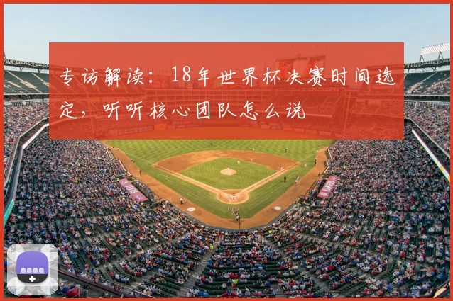 专访解读:18年世界杯决赛时间选定,听听核心团队怎么说