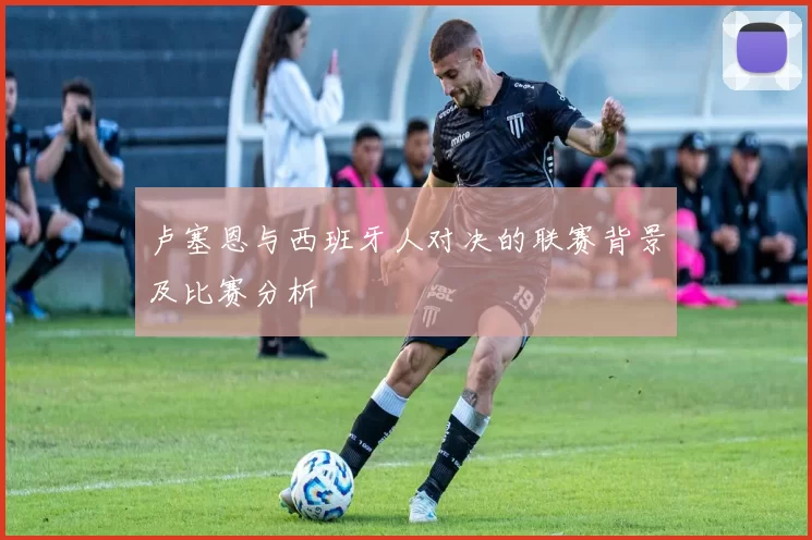 卢塞恩与西班牙人对决的联赛背景及比赛分析