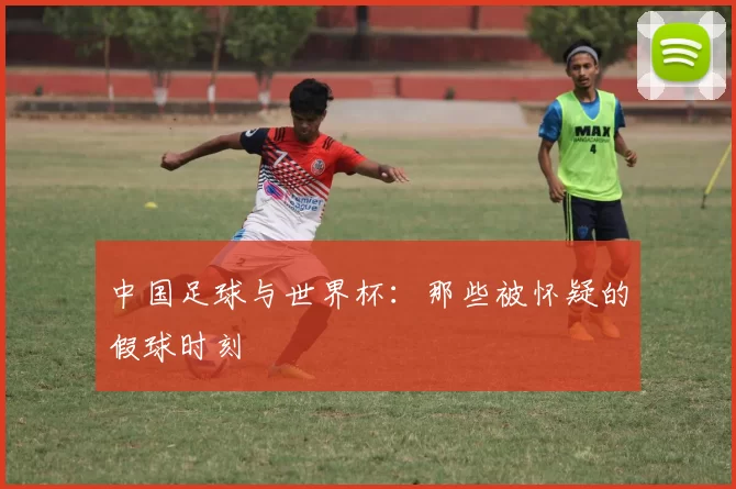 中国足球与世界杯:那些被怀疑的假球时刻