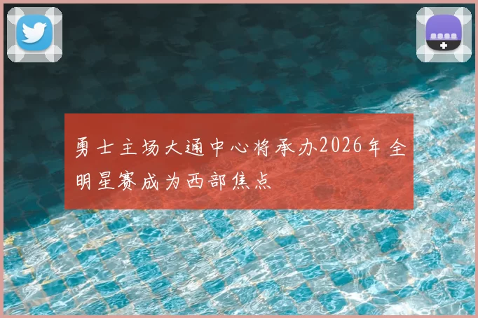 勇士主场大通中心将承办2026年全明星赛成为西部焦点