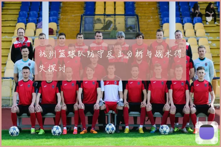 杭州篮球队防守反击分析与战术得失探讨